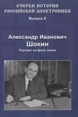 Шокин Александр Александрович. Очерки истории российской электроники. Выпуск 6. Александр Иванович Шокин. Портрет на фоне эпохи