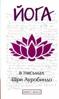 Шри Ауробиндо и Мать. Йога в письмах. 1. Часть 2