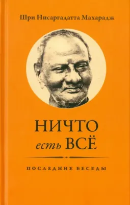 Шри Нисаргадатта Махарадж. Ничто есть Все. Последние беседы