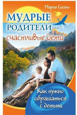 Сигаль Мария. Мудрые родители - счастливые дети. Как нужно обращаться с детьми – фото 1