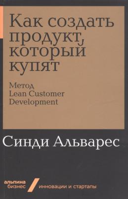 Синди Альварес. Как создать продукт, который купят: Метод Lean Customer Development