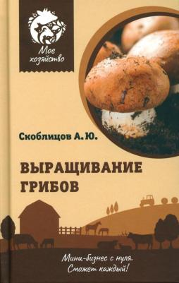 Скоблицов Алексей Юрьевич. Выращивание грибов. Мини-бизнес с нуля – фото 1