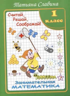 Славина Татьяна. Занимательная математика. 1 класс. Считай, решай, соображай!