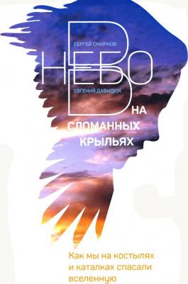 Смирнов Сергей, Давидюк Евгений. В небо на сломанных крыльях. Как мы на костылях и каталках спасали Вселенную