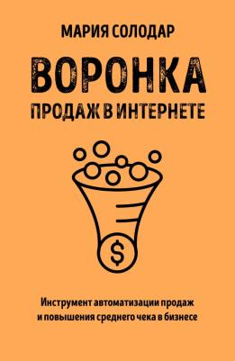 Солодар Мария Александровна. Воронка продаж в интернете. Инструмент автоматизации продаж и повышения среднего чека в бизнесе