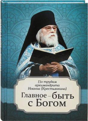 сост. Маркова А.А. Главное - быть с Богом. По трудам аримандрита Иоанна – фото 1