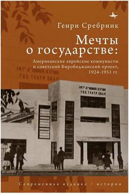 Сребрник Генри Феликс. Мечты о государстве. Американские еврейские коммунисты и советский Биробиджанский проект, 1924–1951 гг – фото 1