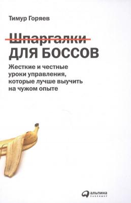 Тимур Горяев. Шпаргалки для боссов: Жесткие и честные уроки управления, которые лучше выучить на чужом опыте