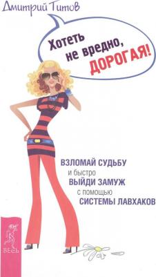 Титов Дмитрий Юрьевич. Хотеть не вредно, дорогая! Взломай судьбу и быстро выйди замуж с помощью системы лавхаков – фото 1