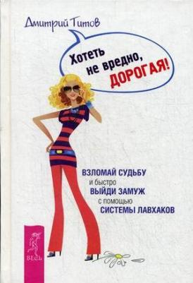 Титов Дмитрий Юрьевич. Хотеть не вредно, дорогая! Взломай судьбу и быстро выйди замуж с помощью системы лавхаков – фото 3