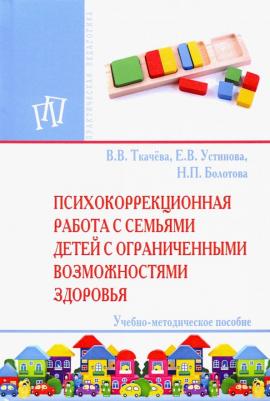 Ткачева Виктория Валентиновна, Устинова Елена Владимировна, Болотова Наталья Петровна. Психокоррекционная работа с семьями детей с ограниченными