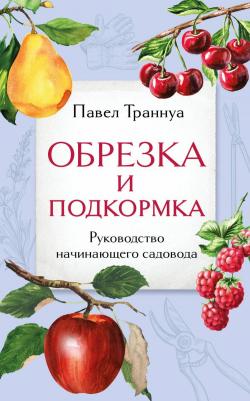 Траннуа Павел Франкович. Обрезка и подкормка. Руководство начинающего садовода