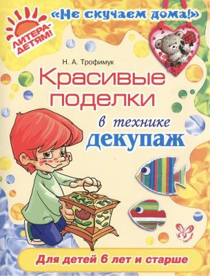 Трофимук Наталья Александровна. Красивые поделки в технике декупаж. Для детей от 6 лет и старше