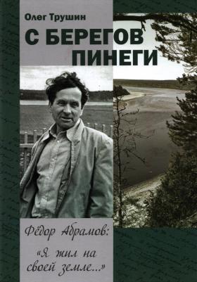 Трушин Олег Дмитриевич. С берегов Пинеги. Фёдор Абрамов: " Я жил на своей земле..."