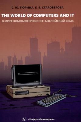 Тюрина Светлана Юрьевна, Староверова Екатерина Борисовна. The World of Computers and IT. Учебное пособие