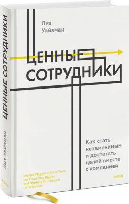 Уайзман Лиз. Ценные сотрудники. Как стать незаменимым и достигать целей вместе с компанией – фото 1