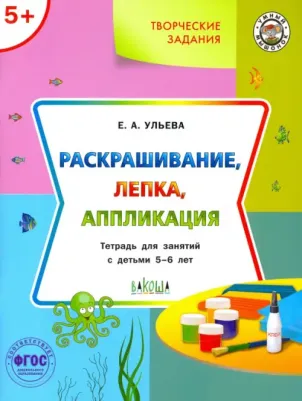 Ульева Елена Александровна. Творческие задания. Раскрашивание, лепка, аппликация. Тетрадь для занятий с детьми 5-6 лет. ФГОС ДО