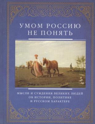 Умом Россию не понять. Мысли и суждения великих людей об истории, политике и русском характере