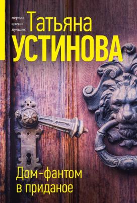 Устинова Татьяна Витальевна. Дом-фантом в приданое 9785042077340