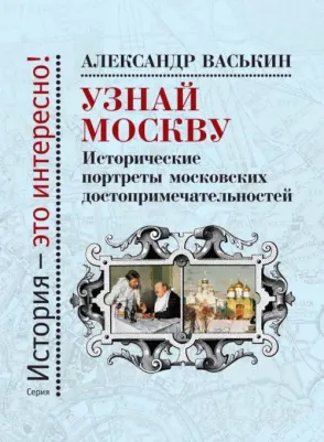 Васькин Александр Анатольевич. Узнай Москву. Исторические портреты московских достопримечательностей