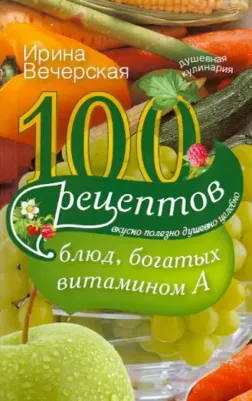 Вечерская Ирина. 100 рецептов богатых витамином А. Вкусно, полезно, душевно, целебно