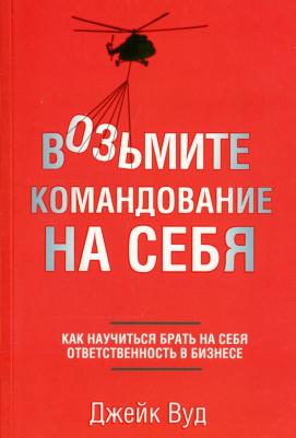 Вуд Джейк. Возьмите командование на себя. Как научиться брать на себя ответственность в бизнесе