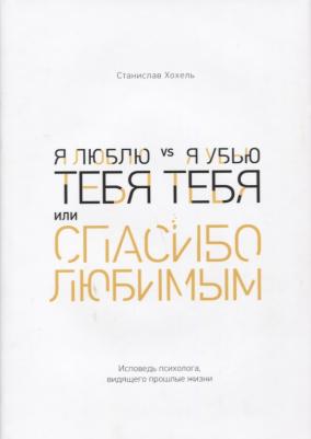 Я люблю тебя vs Я убью тебя, или Спасибо любимым. Исповедь психолога, видящего прошлые жизни