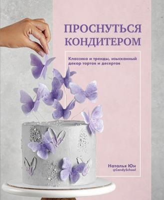 Юн Наталья. Проснуться кондитером. Классика и тренды, изысканный декор тортов и десертов