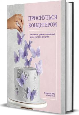 Юн Наталья. Проснуться кондитером. Классика и тренды, изысканный декор тортов и десертов – фото 3