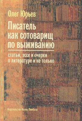 Юрьев Олег Александрович. Писатель как сотоварищ по выживанию. Статьи, эссе и очерки о литературе и не только