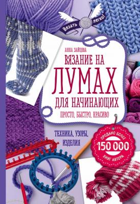 Зайцева Анна Анатольевна. Вязание на лумах для начинающих. Просто, быстро, красиво. Техника, узоры, изделия