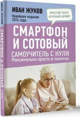 Жуков Иван. Смартфон и сотовый. Самоучитель с нуля. Максимально просто и понятно. Новейшее издание 2024 года – фото 1