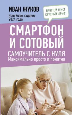 Жуков Иван. Смартфон и сотовый. Самоучитель с нуля. Максимально просто и понятно. Новейшее издание 2024 года