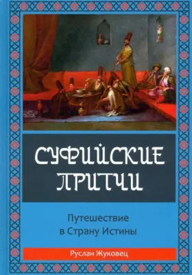 Жуковец Руслан Владимирович. Суфийские притчи. Путешествие в Страну Истины. Толкование суфийских притч