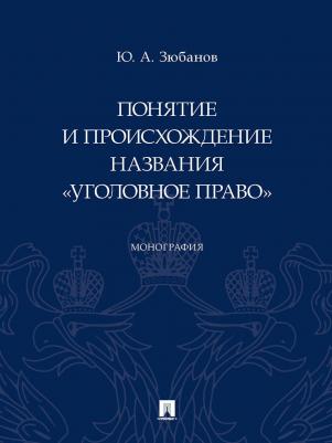 Зюбанов Юрий Алексеевич. Понятие и происхождение названия "Уголовное право". Монография – фото 1